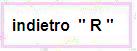 Indietro " R  "